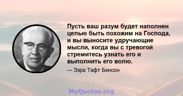 Пусть ваш разум будет наполнен целью быть похожим на Господа, и вы выносите удручающие мысли, когда вы с тревогой стремитесь узнать его и выполнить его волю.