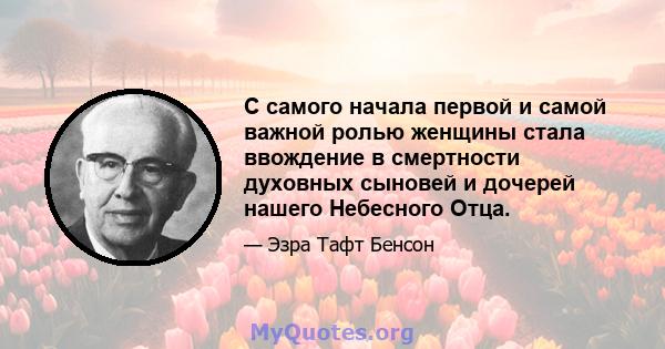 С самого начала первой и самой важной ролью женщины стала ввождение в смертности духовных сыновей и дочерей нашего Небесного Отца.