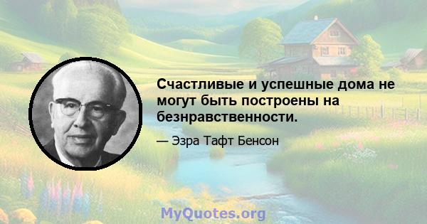 Счастливые и успешные дома не могут быть построены на безнравственности.