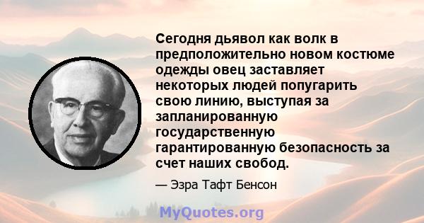 Сегодня дьявол как волк в предположительно новом костюме одежды овец заставляет некоторых людей попугарить свою линию, выступая за запланированную государственную гарантированную безопасность за счет наших свобод.