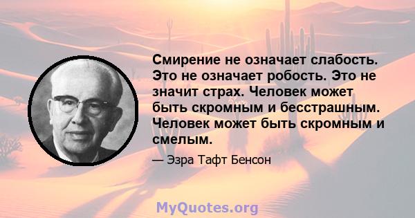 Смирение не означает слабость. Это не означает робость. Это не значит страх. Человек может быть скромным и бесстрашным. Человек может быть скромным и смелым.