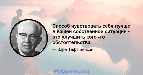 Способ чувствовать себя лучше в вашей собственной ситуации - это улучшить кого -то обстоятельства.