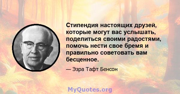 Стипендия настоящих друзей, которые могут вас услышать, поделиться своими радостями, помочь нести свое бремя и правильно советовать вам бесценное.