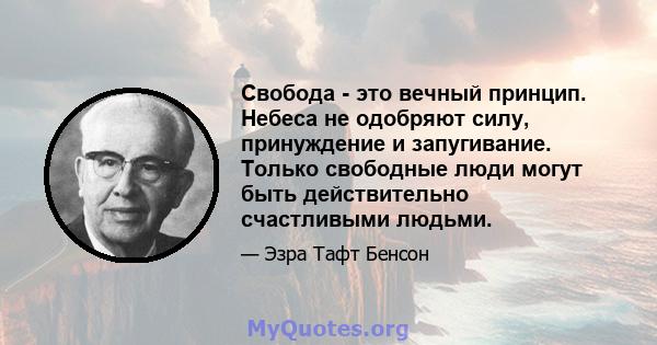 Свобода - это вечный принцип. Небеса не одобряют силу, принуждение и запугивание. Только свободные люди могут быть действительно счастливыми людьми.