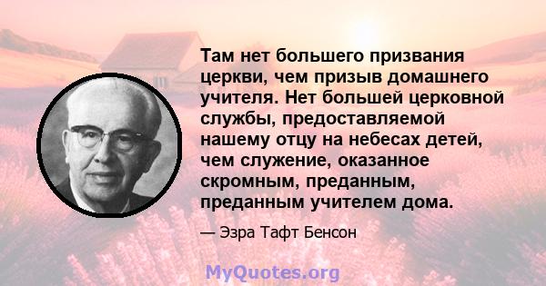 Там нет большего призвания церкви, чем призыв домашнего учителя. Нет большей церковной службы, предоставляемой нашему отцу на небесах детей, чем служение, оказанное скромным, преданным, преданным учителем дома.