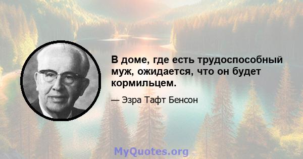 В доме, где есть трудоспособный муж, ожидается, что он будет кормильцем.