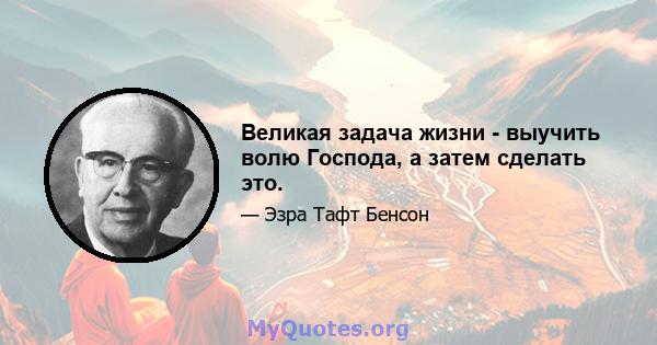 Великая задача жизни - выучить волю Господа, а затем сделать это.