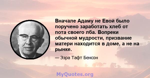 Вначале Адаму не Евой было поручено заработать хлеб от пота своего лба. Вопреки обычной мудрости, призвание матери находится в доме, а не на рынке.