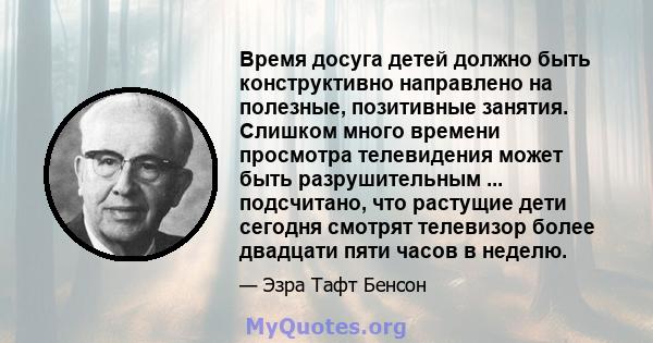 Время досуга детей должно быть конструктивно направлено на полезные, позитивные занятия. Слишком много времени просмотра телевидения может быть разрушительным ... подсчитано, что растущие дети сегодня смотрят телевизор