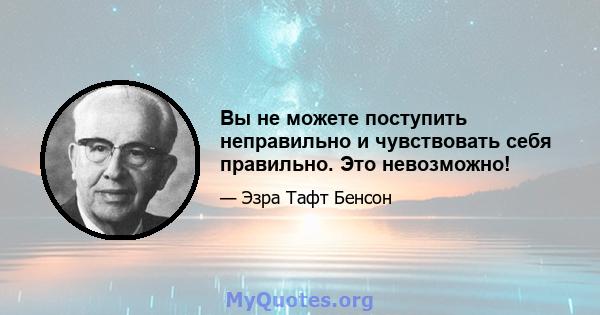 Вы не можете поступить неправильно и чувствовать себя правильно. Это невозможно!