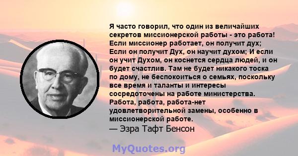 Я часто говорил, что один из величайших секретов миссионерской работы - это работа! Если миссионер работает, он получит дух; Если он получит Дух, он научит духом; И если он учит Духом, он коснется сердца людей, и он