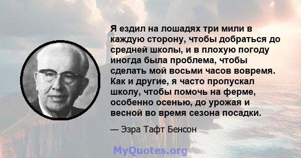 Я ездил на лошадях три мили в каждую сторону, чтобы добраться до средней школы, и в плохую погоду иногда была проблема, чтобы сделать мой восьми часов вовремя. Как и другие, я часто пропускал школу, чтобы помочь на