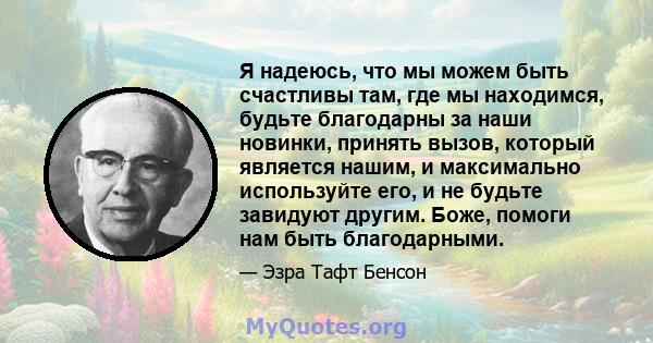 Я надеюсь, что мы можем быть счастливы там, где мы находимся, будьте благодарны за наши новинки, принять вызов, который является нашим, и максимально используйте его, и не будьте завидуют другим. Боже, помоги нам быть