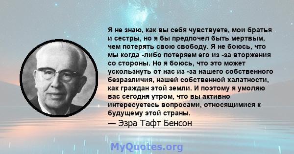 Я не знаю, как вы себя чувствуете, мои братья и сестры, но я бы предпочел быть мертвым, чем потерять свою свободу. Я не боюсь, что мы когда -либо потеряем его из -за вторжения со стороны. Но я боюсь, что это может