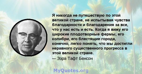 Я никогда не путешествую по этой великой стране, не испытывая чувства благодарности и благодарения за все, что у нас есть и есть. Когда я вижу его широкие плодотворные фермы, его колибри, его блестящие города, конечно,