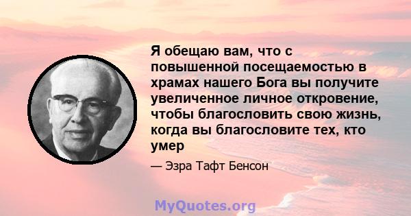 Я обещаю вам, что с повышенной посещаемостью в храмах нашего Бога вы получите увеличенное личное откровение, чтобы благословить свою жизнь, когда вы благословите тех, кто умер