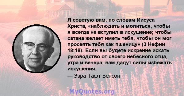 Я советую вам, по словам Иисуса Христа, «наблюдать и молиться, чтобы я всегда не вступил в искушение; чтобы сатана желает иметь тебя, чтобы он мог просеять тебя как пшеницу» (3 Нефии 18:18). Если вы будете искренне