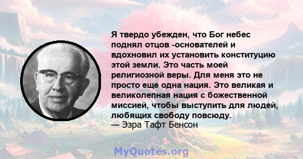 Я твердо убежден, что Бог небес поднял отцов -основателей и вдохновил их установить конституцию этой земли. Это часть моей религиозной веры. Для меня это не просто еще одна нация. Это великая и великолепная нация с