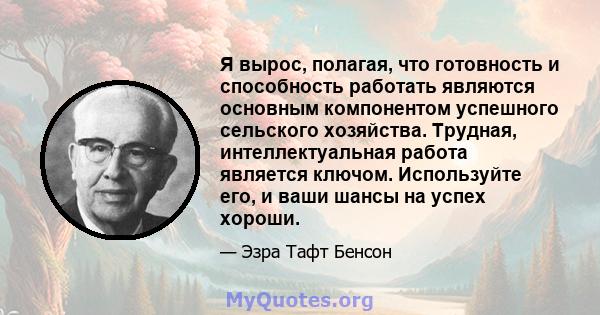 Я вырос, полагая, что готовность и способность работать являются основным компонентом успешного сельского хозяйства. Трудная, интеллектуальная работа является ключом. Используйте его, и ваши шансы на успех хороши.