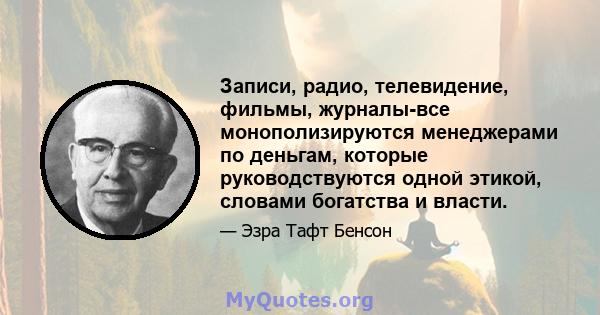 Записи, радио, телевидение, фильмы, журналы-все монополизируются менеджерами по деньгам, которые руководствуются одной этикой, словами богатства и власти.