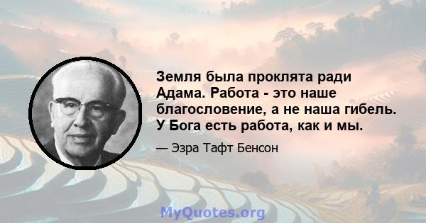 Земля была проклята ради Адама. Работа - это наше благословение, а не наша гибель. У Бога есть работа, как и мы.