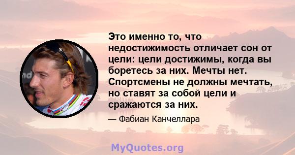 Это именно то, что недостижимость отличает сон от цели: цели достижимы, когда вы боретесь за них. Мечты нет. Спортсмены не должны мечтать, но ставят за собой цели и сражаются за них.