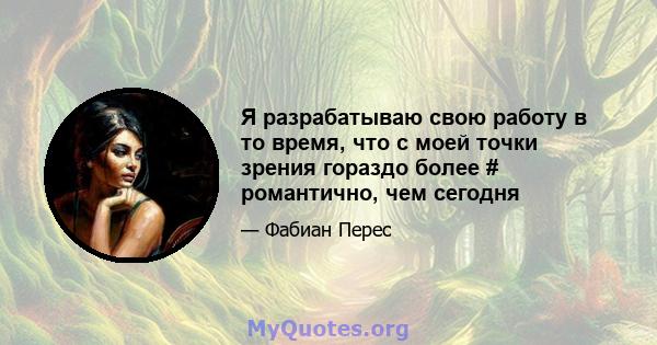 Я разрабатываю свою работу в то время, что с моей точки зрения гораздо более # романтично, чем сегодня