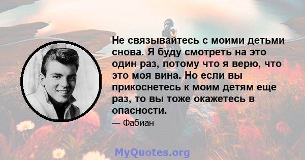 Не связывайтесь с моими детьми снова. Я буду смотреть на это один раз, потому что я верю, что это моя вина. Но если вы прикоснетесь к моим детям еще раз, то вы тоже окажетесь в опасности.