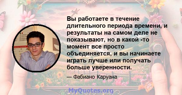 Вы работаете в течение длительного периода времени, и результаты на самом деле не показывают, но в какой -то момент все просто объединяется, и вы начинаете играть лучше или получать больше уверенности.