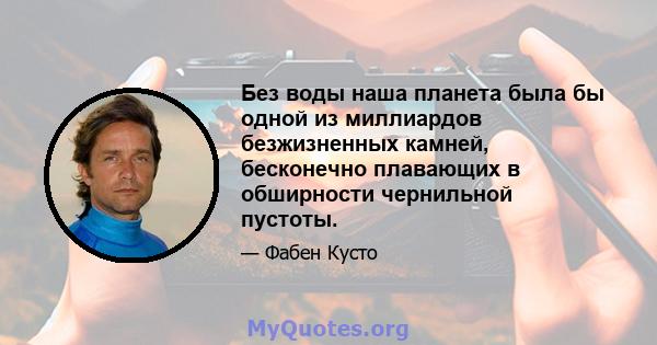 Без воды наша планета была бы одной из миллиардов безжизненных камней, бесконечно плавающих в обширности чернильной пустоты.