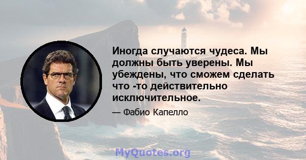 Иногда случаются чудеса. Мы должны быть уверены. Мы убеждены, что сможем сделать что -то действительно исключительное.