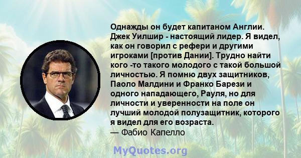 Однажды он будет капитаном Англии. Джек Уилшир - настоящий лидер. Я видел, как он говорил с рефери и другими игроками [против Дании]. Трудно найти кого -то такого молодого с такой большой личностью. Я помню двух