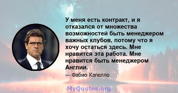 У меня есть контракт, и я отказался от множества возможностей быть менеджером важных клубов, потому что я хочу остаться здесь. Мне нравится эта работа. Мне нравится быть менеджером Англии.