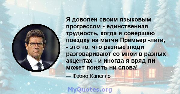 Я доволен своим языковым прогрессом - единственная трудность, когда я совершаю поездку на матчи Премьер -лиги, - это то, что разные люди разговаривают со мной в разных акцентах - и иногда я вряд ли может понять ни слова!