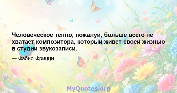 Человеческое тепло, пожалуй, больше всего не хватает композитора, который живет своей жизнью в студии звукозаписи.