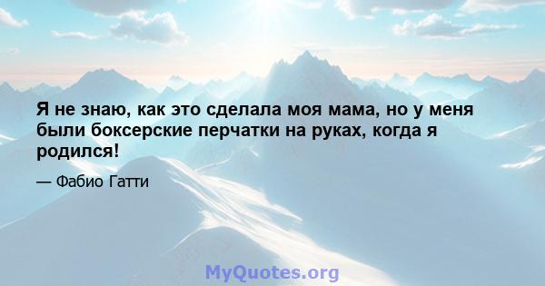 Я не знаю, как это сделала моя мама, но у меня были боксерские перчатки на руках, когда я родился!