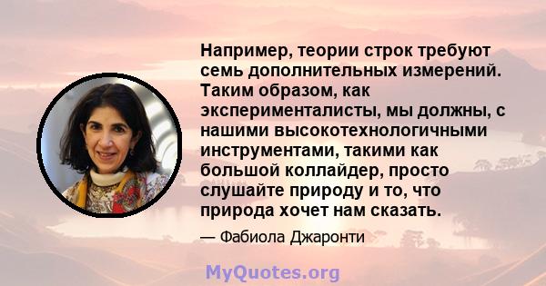 Например, теории строк требуют семь дополнительных измерений. Таким образом, как эксперименталисты, мы должны, с нашими высокотехнологичными инструментами, такими как большой коллайдер, просто слушайте природу и то, что 