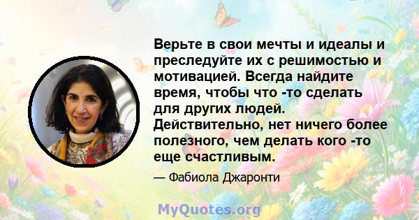 Верьте в свои мечты и идеалы и преследуйте их с решимостью и мотивацией. Всегда найдите время, чтобы что -то сделать для других людей. Действительно, нет ничего более полезного, чем делать кого -то еще счастливым.