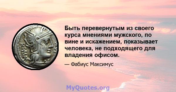 Быть перевернутым из своего курса мнениями мужского, по вине и искажением, показывает человека, не подходящего для владения офисом.