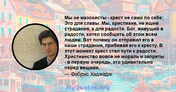 Мы не мазохисты - крест не само по себе; Это для славы. Мы, христиане, не ищем страдания, а для радости. Бог, живущий в радости, хотел сообщить об этом всем людям. Вот почему он отправил его в наши страдания, прибивая