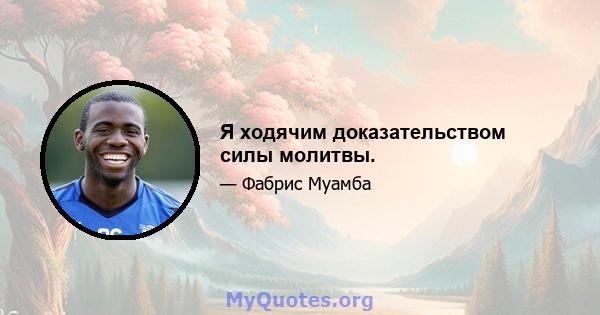 Я ходячим доказательством силы молитвы.