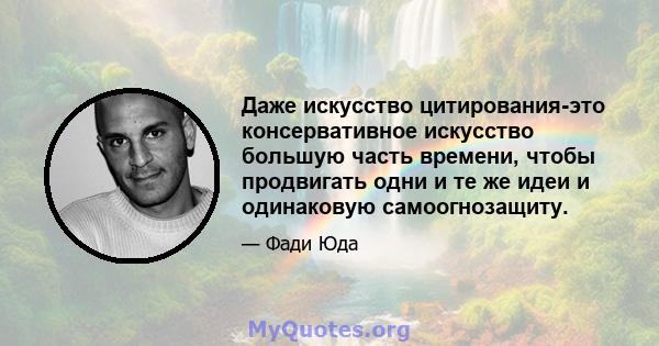 Даже искусство цитирования-это консервативное искусство большую часть времени, чтобы продвигать одни и те же идеи и одинаковую самоогнозащиту.