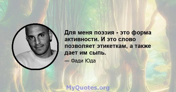 Для меня поэзия - это форма активности. И это слово позволяет этикеткам, а также дает им сыпь.