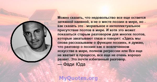 Можно сказать, что недовольство все еще остается затяжной наивной, а не о месте поэзии в мире, но - как сказать это - моральное и интеллектуальное присутствие поэтов в мире. И хотя это может показаться старым разговором 