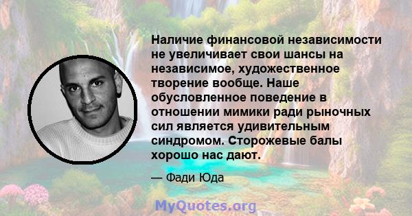 Наличие финансовой независимости не увеличивает свои шансы на независимое, художественное творение вообще. Наше обусловленное поведение в отношении мимики ради рыночных сил является удивительным синдромом. Сторожевые