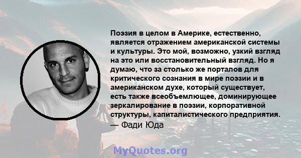 Поэзия в целом в Америке, естественно, является отражением американской системы и культуры. Это мой, возможно, узкий взгляд на это или восстановительный взгляд. Но я думаю, что за столько же порталов для критического