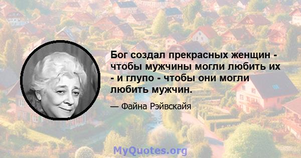 Бог создал прекрасных женщин - чтобы мужчины могли любить их - и глупо - чтобы они могли любить мужчин.