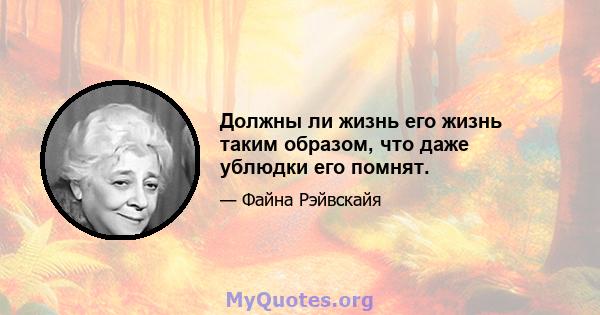 Должны ли жизнь его жизнь таким образом, что даже ублюдки его помнят.