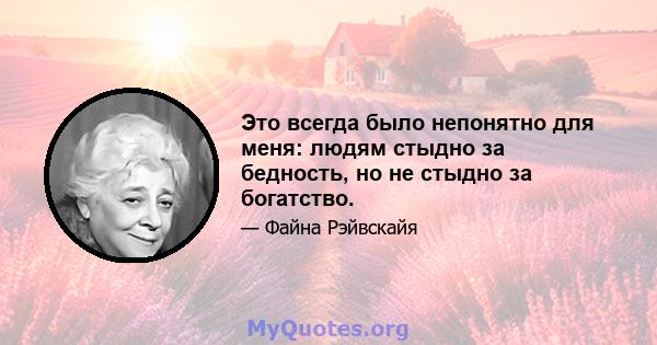 Это всегда было непонятно для меня: людям стыдно за бедность, но не стыдно за богатство.