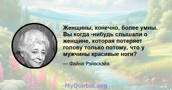 Женщины, конечно, более умны. Вы когда -нибудь слышали о женщине, которая потеряет голову только потому, что у мужчины красивые ноги?